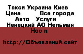 Такси Украина Киев › Цена ­ 100 - Все города Авто » Услуги   . Ненецкий АО,Нельмин Нос п.
